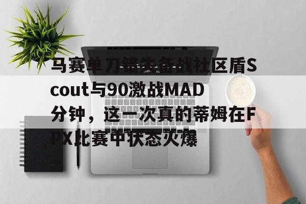 包含马赛单刀错失备战社区盾Scout与90激战MAD分钟，这一次真的蒂姆在FPX比赛中状态火爆的词条